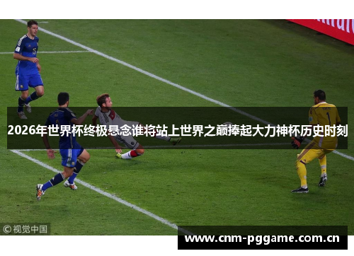 2026年世界杯终极悬念谁将站上世界之巅捧起大力神杯历史时刻 2026年世界杯终极悬念谁将站上世界之巅捧起大力神杯历史时刻
