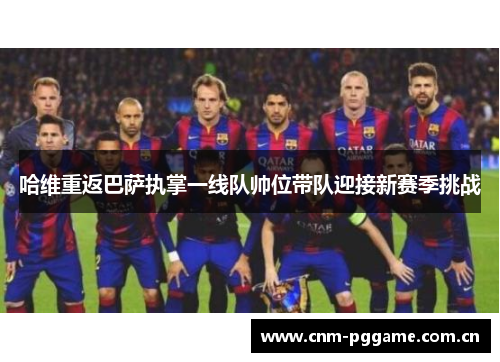 哈维重返巴萨执掌一线队帅位带队迎接新赛季挑战